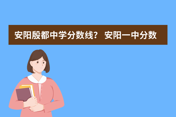 安阳殷都中学分数线？ 安阳一中分数线